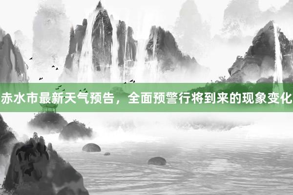 赤水市最新天气预告，全面预警行将到来的现象变化