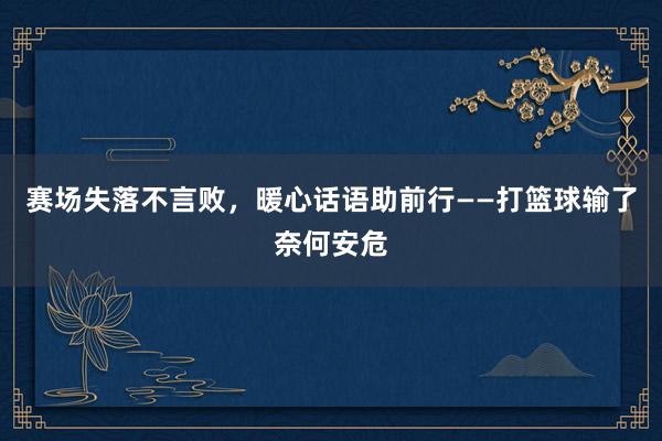 赛场失落不言败，暖心话语助前行——打篮球输了奈何安危