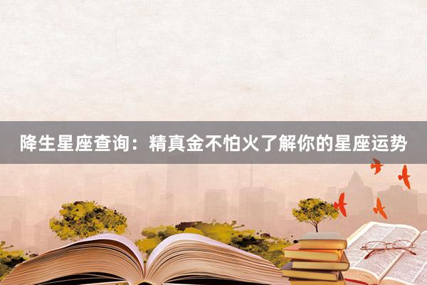 降生星座查询：精真金不怕火了解你的星座运势