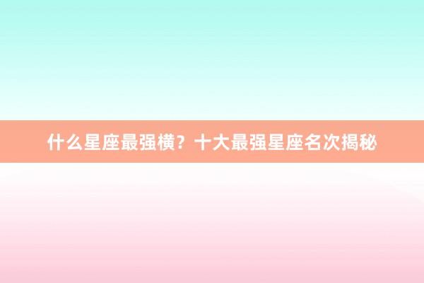 什么星座最强横？十大最强星座名次揭秘