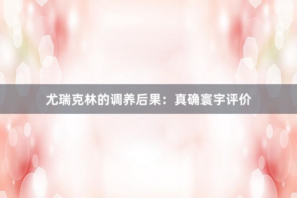 尤瑞克林的调养后果：真确寰宇评价