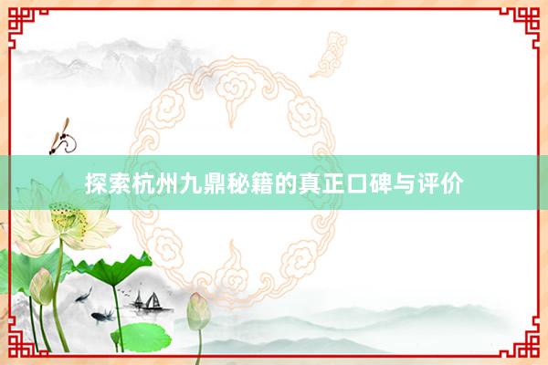 探索杭州九鼎秘籍的真正口碑与评价