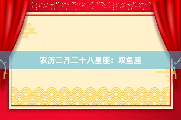 农历二月二十八星座：双鱼座