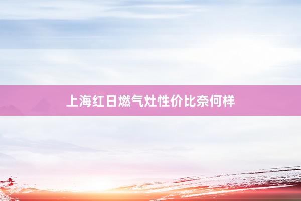 上海红日燃气灶性价比奈何样