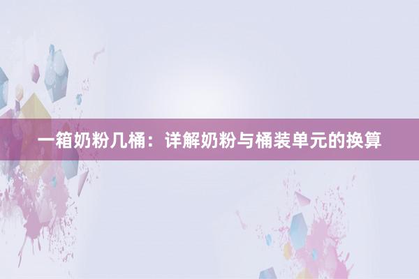 一箱奶粉几桶：详解奶粉与桶装单元的换算
