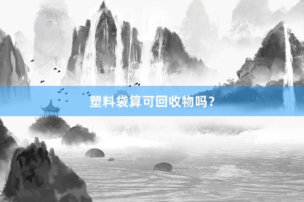 塑料袋算可回收物吗？