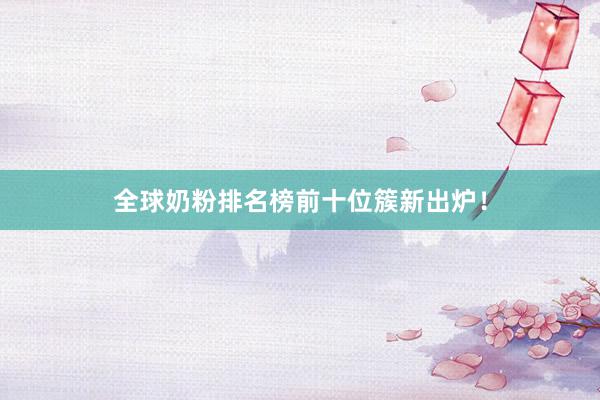 全球奶粉排名榜前十位簇新出炉！