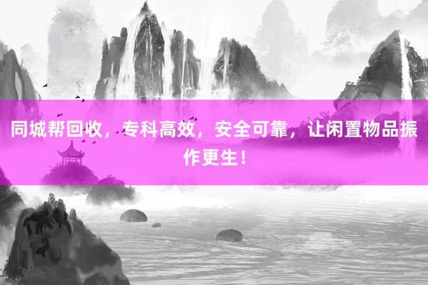同城帮回收，专科高效，安全可靠，让闲置物品振作更生！