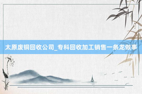 太原废铜回收公司_专科回收加工销售一条龙做事
