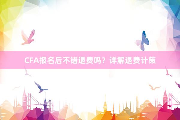 CFA报名后不错退费吗？详解退费计策