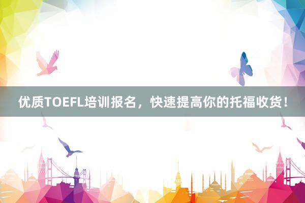 优质TOEFL培训报名，快速提高你的托福收货！